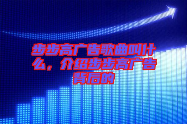 步步高廣告歌曲叫什么，介紹步步高廣告背后的