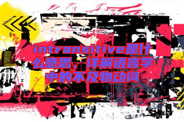 intransitive是什么意思，詳解語言學(xué)中的不及物動詞