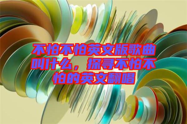 不怕不怕英文版歌曲叫什么，探尋不怕不怕的英文翻唱