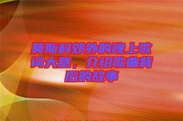 莫斯科郊外的晚上歌詞大意，介紹歌曲背后的故事