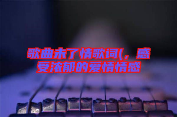 歌曲未了情歌詞(，感受濃郁的愛情情感