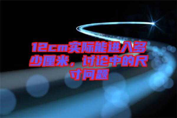 12cm實際能進(jìn)入多少厘米，討論中的尺寸問題