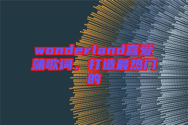 wonderland喜愛(ài)蒲歌詞，打造最熱門(mén)的