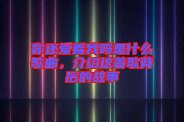 你還愛著我嗎是什么歌曲，介紹這首歌背后的故事