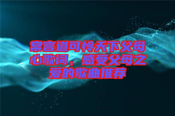 常言道可憐天下父母心歌詞，感受父母之愛的歌曲推薦