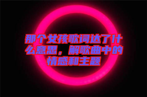 那個女孩歌詞達(dá)了什么意思，解歌曲中的情感和主題