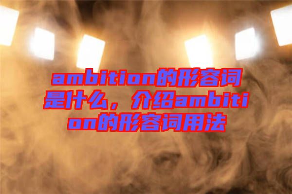 ambition的形容詞是什么，介紹ambition的形容詞用法