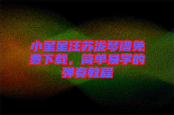 小星星汪蘇瀧琴譜免費下載，簡單易學的彈奏教程