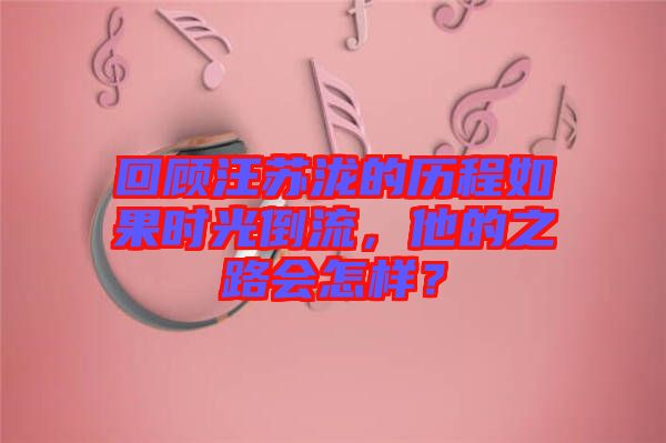 回顧汪蘇瀧的歷程如果時(shí)光倒流，他的之路會(huì)怎樣？