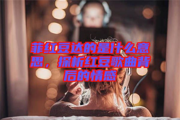 菲紅豆達的是什么意思，探析紅豆歌曲背后的情感