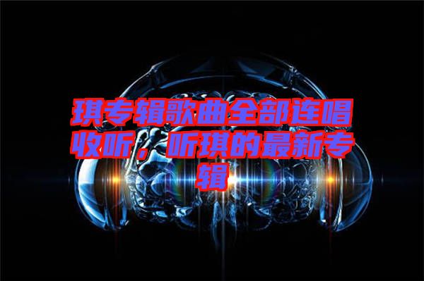 琪專輯歌曲全部連唱收聽(tīng)，聽(tīng)琪的最新專輯