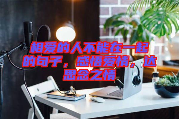 相愛的人不能在一起的句子，感悟愛情，達思念之情