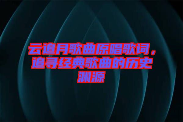 云追月歌曲原唱歌詞，追尋經(jīng)典歌曲的歷史淵源