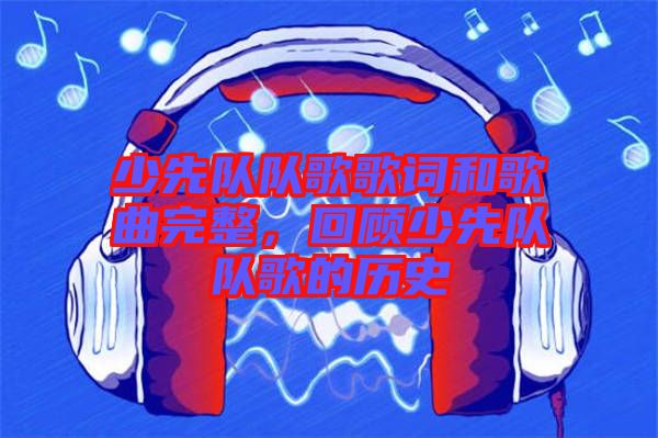 少先隊(duì)隊(duì)歌歌詞和歌曲完整，回顧少先隊(duì)隊(duì)歌的歷史