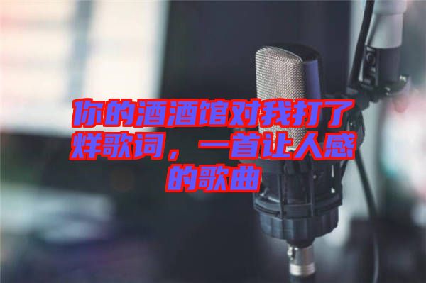 你的酒酒館對我打了烊歌詞，一首讓人感的歌曲