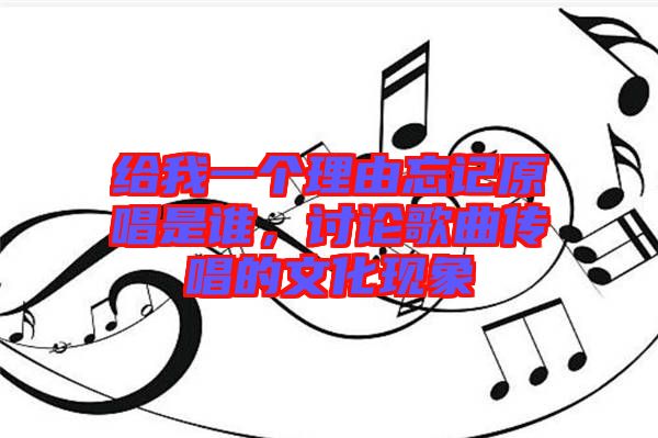 給我一個(gè)理由忘記原唱是誰(shuí)，討論歌曲傳唱的文化現(xiàn)象