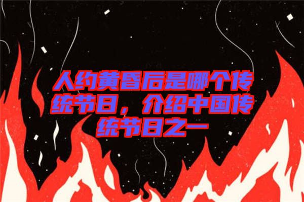 人約黃昏后是哪個(gè)傳統(tǒng)節(jié)日，介紹中國(guó)傳統(tǒng)節(jié)日之一