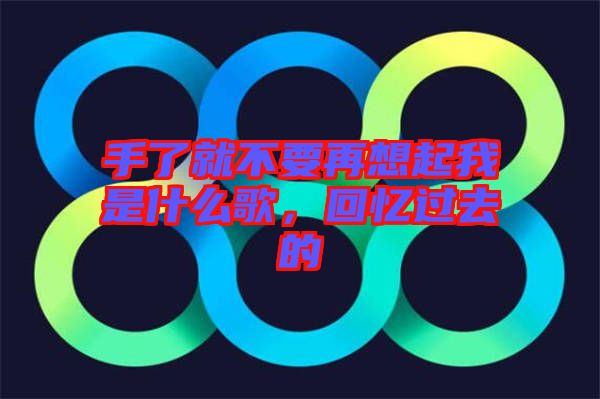 手了就不要再想起我是什么歌，回憶過去的