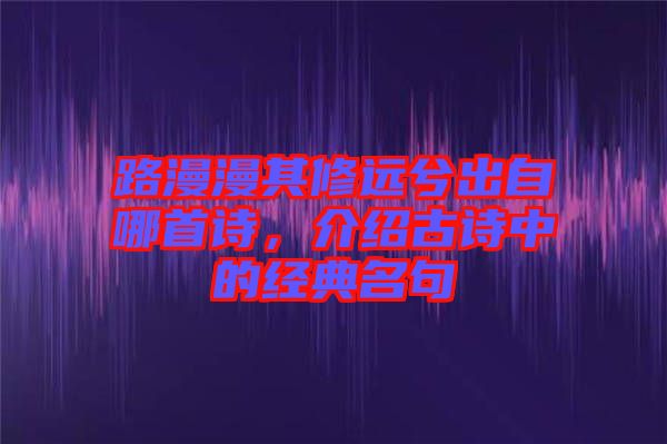 路漫漫其修遠兮出自哪首詩，介紹古詩中的經(jīng)典名句