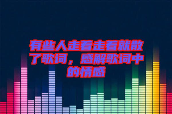 有些人走著走著就散了歌詞，感解歌詞中的情感