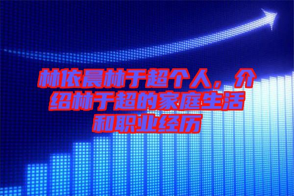 林依晨林于超個(gè)人，介紹林于超的家庭生活和職業(yè)經(jīng)歷