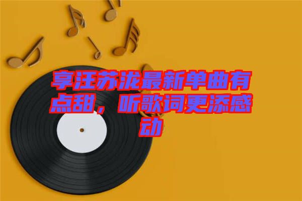 享汪蘇瀧最新單曲有點(diǎn)甜，聽歌詞更添感動(dòng)