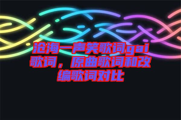 滄海一聲笑歌詞gai歌詞，原曲歌詞和改編歌詞對(duì)比