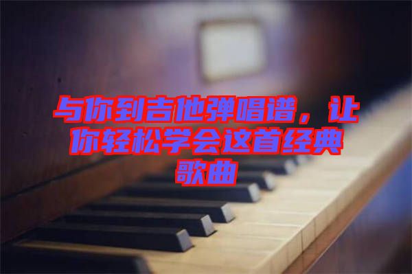 與你到吉他彈唱譜，讓你輕松學(xué)會這首經(jīng)典歌曲