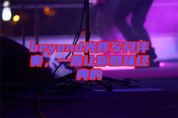 beyond光輝歲月伴奏，一首讓你回味經(jīng)典的