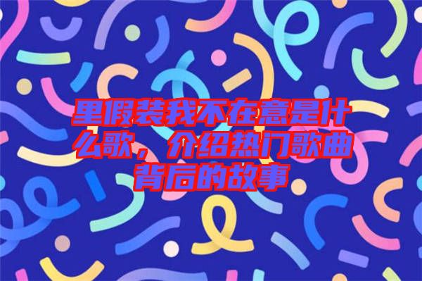 里假裝我不在意是什么歌，介紹熱門(mén)歌曲背后的故事