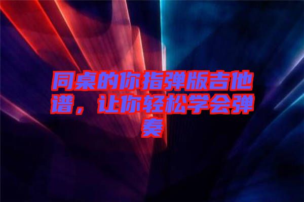 同桌的你指彈版吉他譜，讓你輕松學(xué)會彈奏