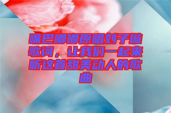 嘴巴嘟嘟原唱?jiǎng)⒆予柙~，讓我們一起來聽這首甜美動(dòng)人的歌曲