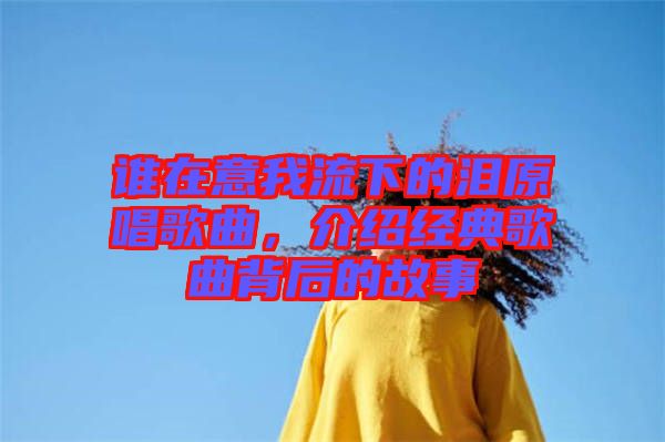 誰在意我流下的淚原唱歌曲，介紹經(jīng)典歌曲背后的故事