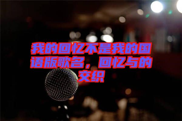 我的回憶不是我的國(guó)語版歌名，回憶與的交織