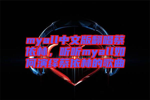 myall中文版翻唱蔡依林，聽聽myall如何演繹蔡依林的歌曲