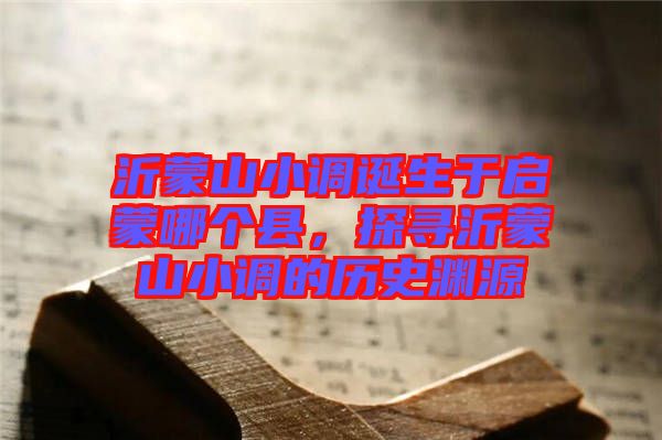 沂蒙山小調誕生于啟蒙哪個縣，探尋沂蒙山小調的歷史淵源