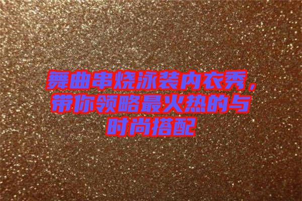 舞曲串燒泳裝內(nèi)衣秀，帶你領(lǐng)略最火熱的與時尚搭配