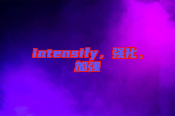 intensify，強(qiáng)化，加強(qiáng)