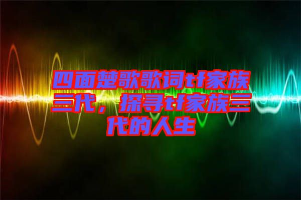 四面楚歌歌詞tf家族三代，探尋tf家族三代的人生