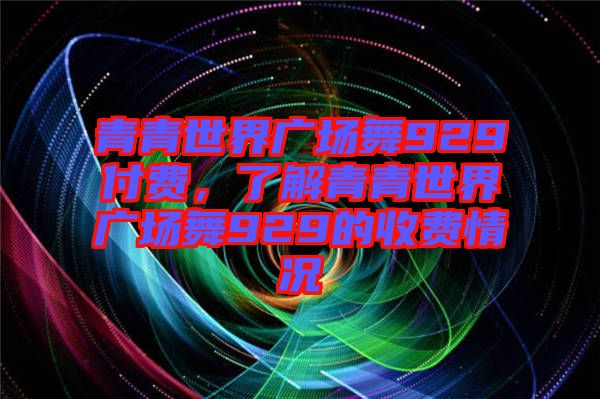 青青世界廣場舞929付費，了解青青世界廣場舞929的收費情況