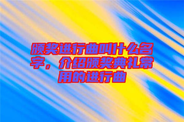 頒獎進行曲叫什么名字，介紹頒獎典禮常用的進行曲