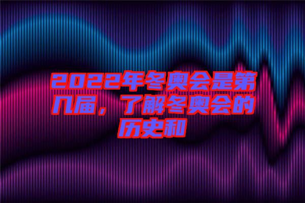 2022年冬奧會(huì)是第幾屆，了解冬奧會(huì)的歷史和