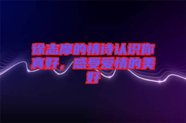 徐志摩的情詩認(rèn)識(shí)你真好，感受愛情的美好