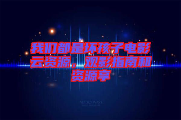 我們都是壞孩子電影云資源，觀影指南和資源享