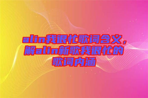 alin我很忙歌詞含義，解alin新歌我很忙的歌詞內(nèi)涵