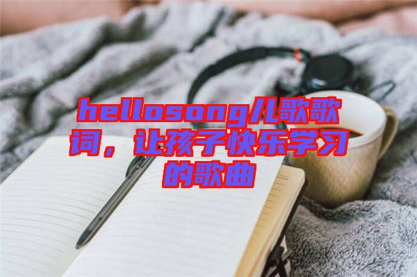 hellosong兒歌歌詞，讓孩子快樂學(xué)習(xí)的歌曲