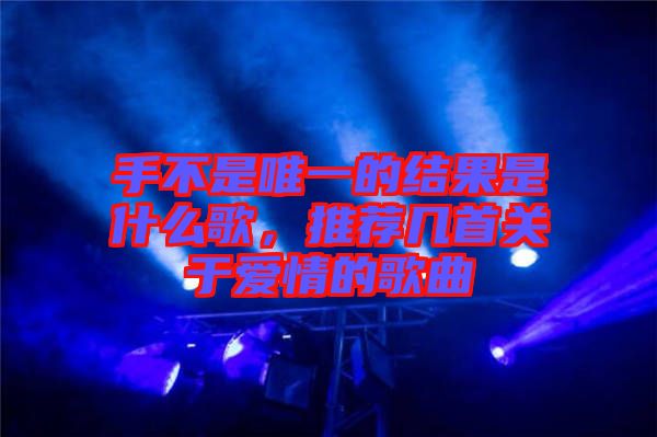 手不是唯一的結(jié)果是什么歌，推薦幾首關(guān)于愛情的歌曲