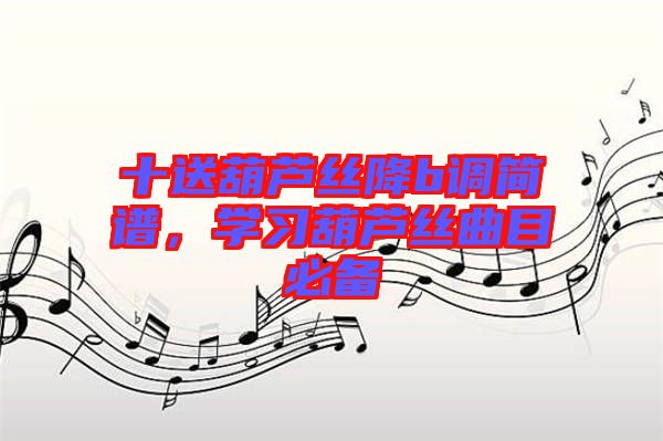 十送葫蘆絲降b調(diào)簡譜，學(xué)習(xí)葫蘆絲曲目必備