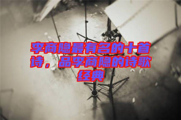 李商隱最有名的十首詩，品李商隱的詩歌經(jīng)典