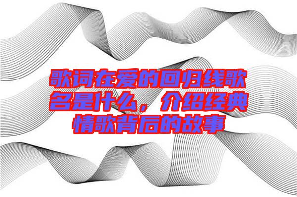 歌詞在愛的回歸線歌名是什么，介紹經(jīng)典情歌背后的故事